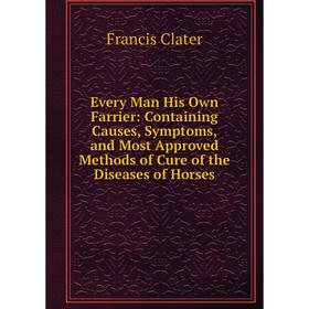 

Книга Every Man His Own Farrier: Containing Causes, Symptoms, and Most Approved Methods of Cure of the Diseases of Horses