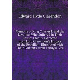 

Книга Memoirs of King Charles I and the Loyalists Who Suffered in Their Cause: Chiefly Extracted from Lord Clarendon'S History of the Rebellion Illust
