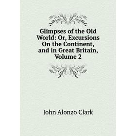 

Книга Glimpses of the Old World: Or, Excursions On the Continent, and in Great Britain, Volume 2