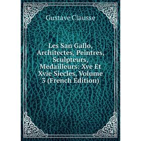 

Книга Les San Gallo, Architectes, Peintres, Sculpteurs, Medailleurs: Xve Et Xvie Siecles, Volume 3