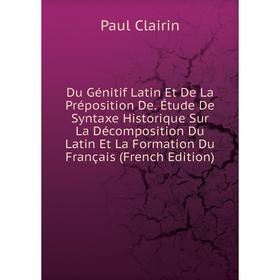 

Книга Du Génitif Latin Et De La Préposition De. Étude De Syntaxe Historique Sur La Décomposition Du Latin Et La Formation Du Français (French Edition)