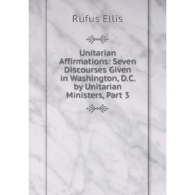 

Книга Unitarian Affirmations: Seven Discourses Given in Washington, D.C. by Unitarian Ministers, Part 3
