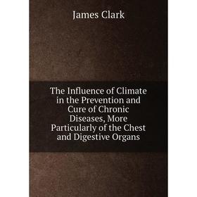 

Книга The Influence of Climate in the Prevention and Cure of Chronic Diseases, More Particularly of the Chest and Digestive Organs