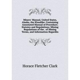 

Книга Miners' Manual, United States, Alaska, the Klondike: Containing Annotated Manual of Procedure; Statutes and Regulations; Mining Regulations of t