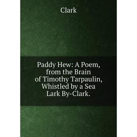 

Книга Paddy Hew: A Poem, from the Brain of Timothy Tarpaulin, Whistled by a Sea Lark By-Clark