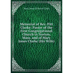 

Книга Memoria l of Rev Pitt Clarke: Pastor of the First Congregational Church in Norton, Mass and of Mary Jones Clarke (His Wife)