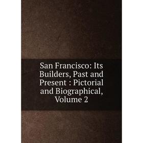 

Книга San Francisco: Its Builders, Past and Present: Pictorial and Biographical, Volume 2