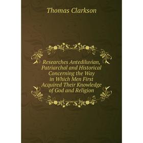 

Книга Researches Antediluvian, Patriarchal and Historical Concerning the Way in Which Men First Acquired Their Knowledge of God and Religion