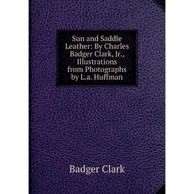 

Книга Sun and Saddle Leather: By Charles Badger Clark, Jr., Illustrations from Photographs by L.a. Huffman