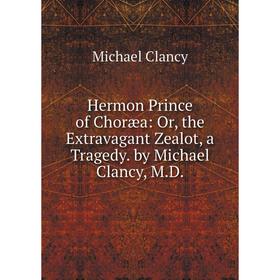 

Книга Hermon Prince of Choræa: Or, the Extravagant Zealot, a Tragedy. by Michael Clancy, M.D.