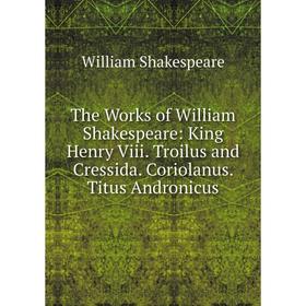 

Книга The Works of William Shakespeare: King Henry Viii. Troilus and Cressida. Coriolanus. Titus Andronicus