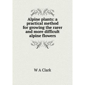 

Книга Alpine plants: a practical method for growing the rarer and more difficult alpine flowers