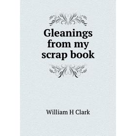 

Книга Gleanings from my scrap book