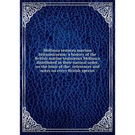 

Книга Mollusca testacea marium britannicorum: a history of the British marine testaceous Mollusca distributed in their natural order, on the basis of