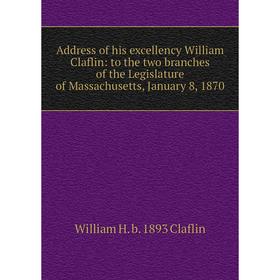 

Книга Address of his excellency William Claflin: to the two branches of the Legislature of Massachusetts, January 8, 1870
