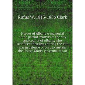 

Книга Heroes of Albany A memorial of the patriot-martyrs of the city and county of Albany, who sacrificed their lives during the late war in defence o