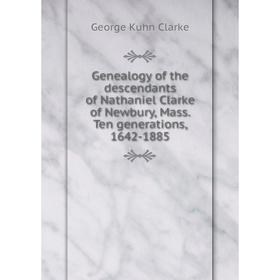 

Книга Genealogy of the descendants of Nathaniel Clarke of Newbury, Mass. Ten generations, 1642-1885