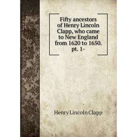 

Книга Fifty ancestors of Henry Lincoln Clapp, who came to New England from 1620 to 1650. pt. 1