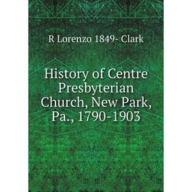 

Книга History of Centre Presbyterian Church, New Park, Pa., 1790-1903