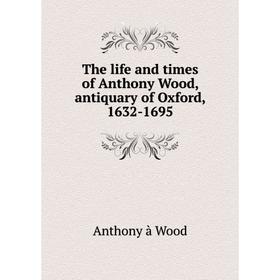 

Книга The life and times of Anthony Wood, antiquary of Oxford, 1632-1695