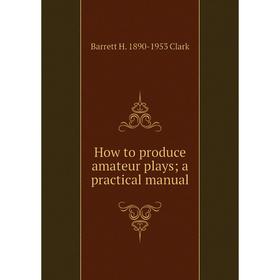 

Книга How to produce amateur plays; a practical manual