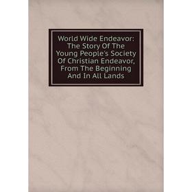 

Книга World Wide Endeavor: The Story Of The Young People's Society Of Christian Endeavor, From The Beginning And In All Lands