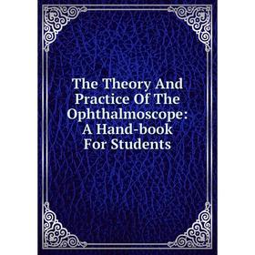 

Книга The Theory And Practice Of The Ophthalmoscope: A Hand-book For Students