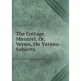 

Книга The Cottage Minstrel, Or, Verses, On Various Subjects