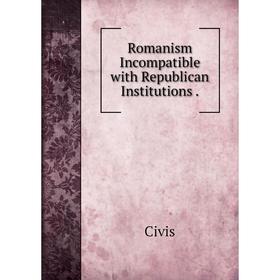 

Книга Romanism Incompatible with Republican Institutions.