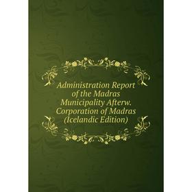 

Книга Administration Report of the Madras Municipality Afterw. Corporation of Madras (Icelandic Edition)