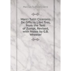 

Книга Marci Tullii Ciceronis De Officiis Libri Tres, from the Text of Zumpt, Revised, with Notes by GB Wheeler