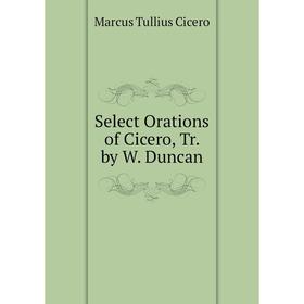 

Книга Select Orations of Cicero, Tr. by W. Duncan