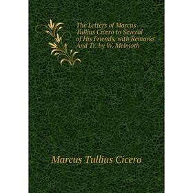 

Книга The Letters of Marcus Tullius Cicero to Several of His Friends, with Remarks And Tr. by W. Melmoth