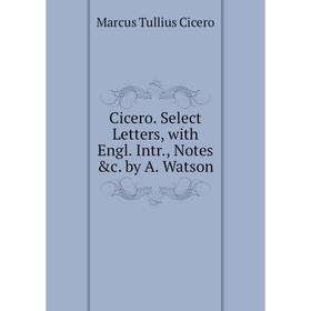

Книга Cicero. Select Letters, with Engl. Intr., Notes &c. by A. Watson