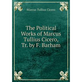 

Книга The Political Works of Marcus Tullius Cicero, Tr. by F. Barham