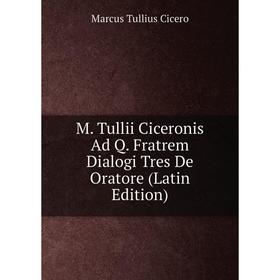 

Книга M Tullii Ciceronis Ad Q Fratrem Dialogi Tres De Oratore