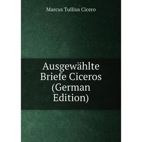 

Книга Ausgewählte Briefe Ciceros (German Edition)
