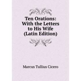 

Книга Ten Orations: With the Letters to His Wife (Latin Edition)