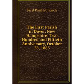 

Книга The First Parish in Dover, New Hampshire: Two Hundred and Fiftieth Anniversary, October 28, 1883