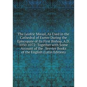 

Книга The Leofric Missal, As Used in the Cathedral of Exeter During the Episcopate of Its First Bishop, A.D. 1050-1072