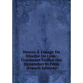 

Книга Heures À L'usage Du Diocèse De Lyon: Contenant L'office Des Dimanches Et Fêtes (French Edition)