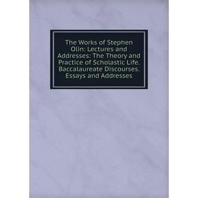 

Книга The Works of Stephen Olin: Lectures and Addresses: The Theory and Practice of Scholastic Life. Baccalaureate Discourses. Essays and Addresses