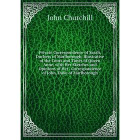 

Книга Private Correspondence of Sarah, Duchess of Marlborough, Illustrative of the Court and Times of Queen Anne, with Her Sketches and Opinions of He