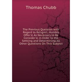 

Книга The Previous Question with Regard to Religion: Humbly Offer'd, As Necessary to Be Consider'd, in Order to the Settling