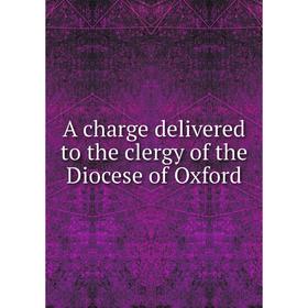 

Книга A charge delivered to the clergy of the Diocese of Oxford