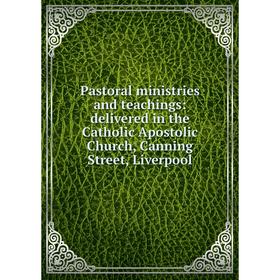 

Книга Pastoral ministries and teachings: delivered in the Catholic Apostolic Church, Canning Street, Liverpool