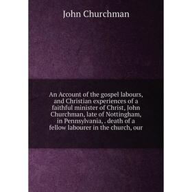 

Книга An Account of the gospel labours, and Christian experiences of a faithful minister of Christ, John Churchma