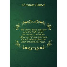 

Книга The Prayer Book, Together with the Order of the Sacraments, and Other Offices, of the New Christian Church Adapted from the Book of Common Praye