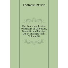 

Книга The Analytical Review, Or History of Literature, Domestic and Foreign, On an Enlarged Plan, Volume 18