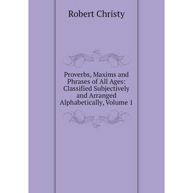 

Книга Proverbs, Maxims and Phrases of All Ages: Classified Subjectively and Arranged Alphabetically, Volume 1